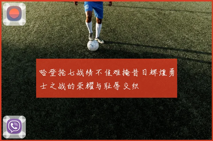哈登抢七战绩不佳难掩昔日辉煌勇士之战的荣耀与耻辱交织