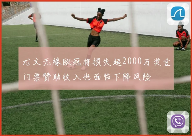 尤文无缘欧冠将损失超2000万奖金门票赞助收入也面临下降风险