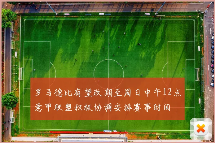 罗马德比有望改期至周日中午12点意甲联盟积极协调安排赛事时间
