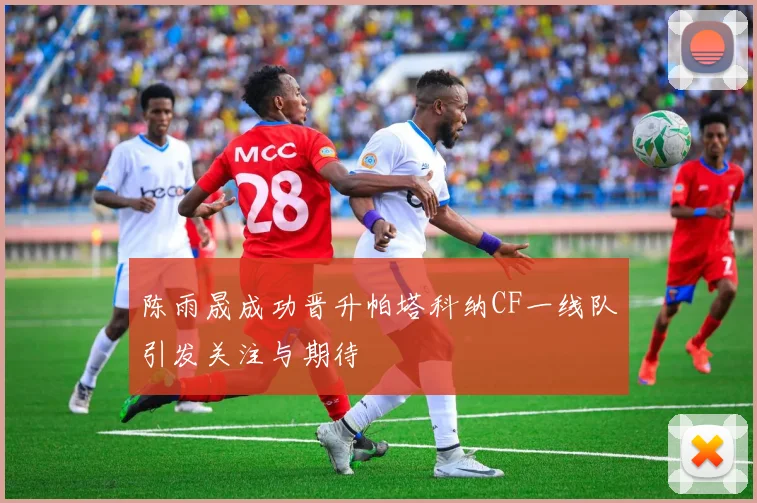 陈雨晟成功晋升帕塔科纳CF一线队引发关注与期待