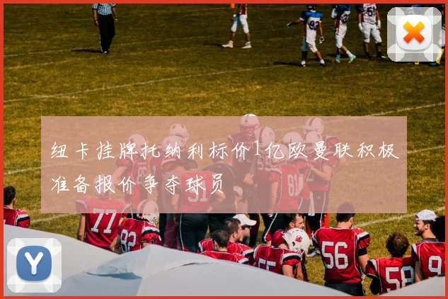 纽卡挂牌托纳利标价1亿欧曼联积极准备报价争夺球员