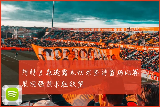 阿特金森透露米切尔坚持留场比赛展现强烈求胜欲望