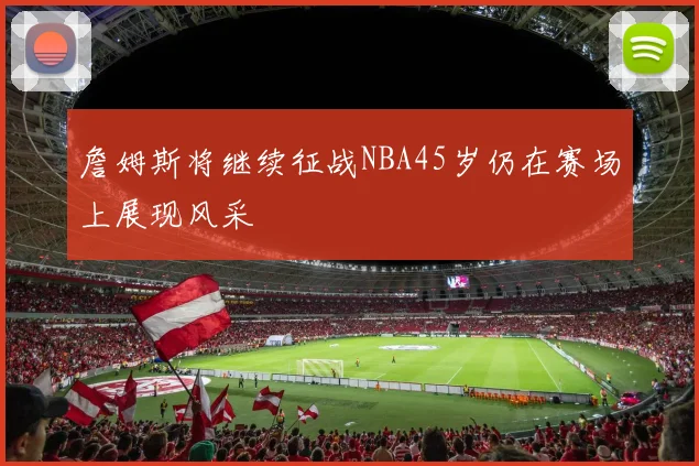 詹姆斯将继续征战NBA45岁仍在赛场上展现风采
