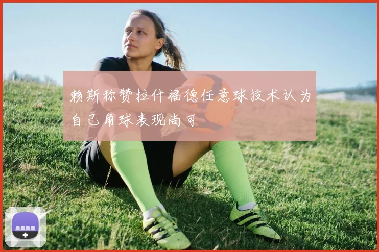 赖斯称赞拉什福德任意球技术认为自己角球表现尚可