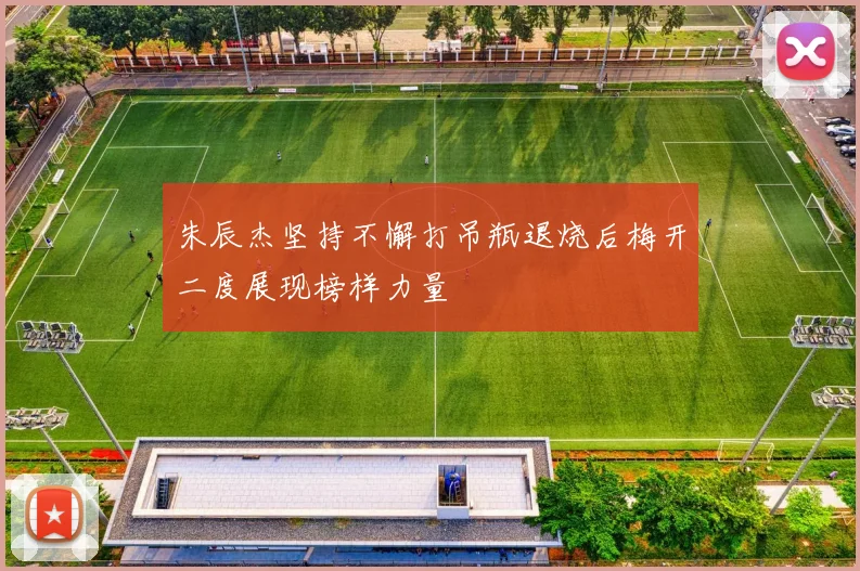 朱辰杰坚持不懈打吊瓶退烧后梅开二度展现榜样力量