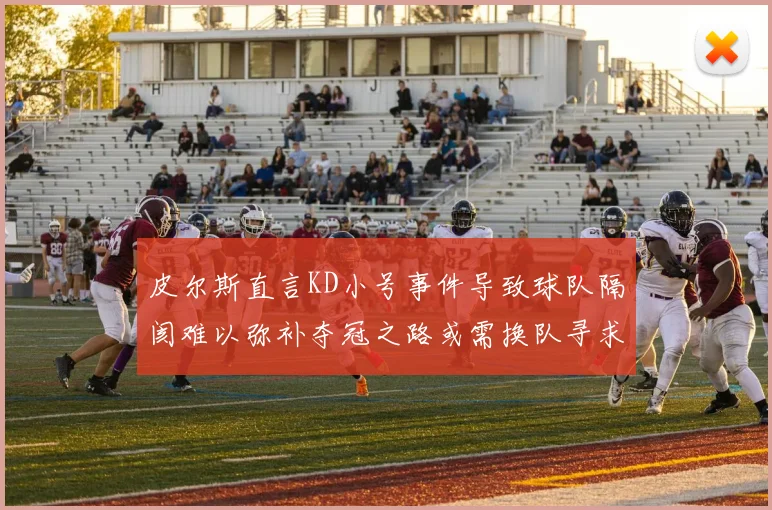 皮尔斯直言KD小号事件导致球队隔阂难以弥补夺冠之路或需换队寻求新机会