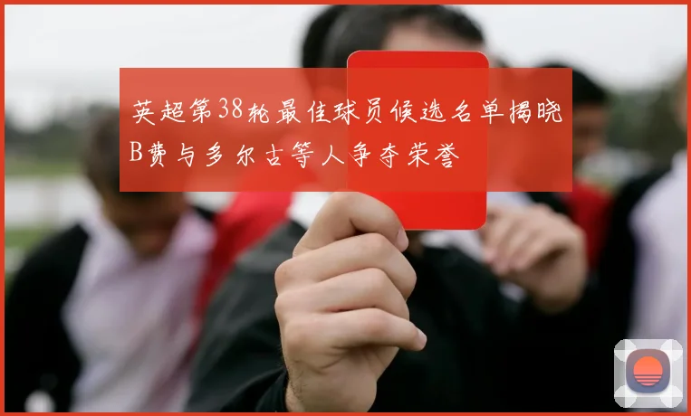 英超第38轮最佳球员候选名单揭晓B费与多尔古等人争夺荣誉