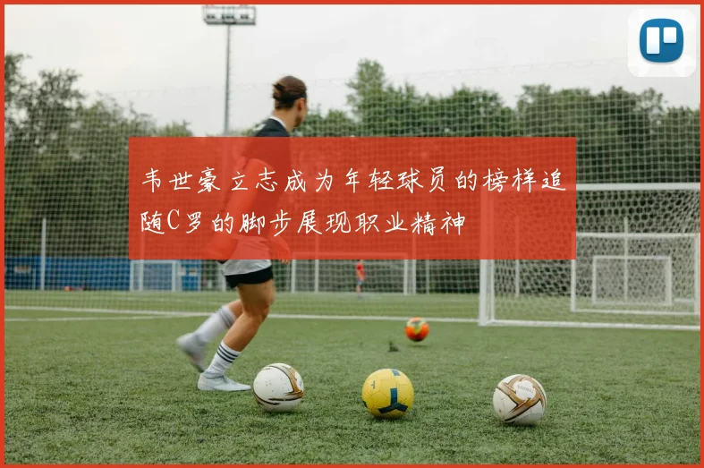 韦世豪立志成为年轻球员的榜样追随C罗的脚步展现职业精神