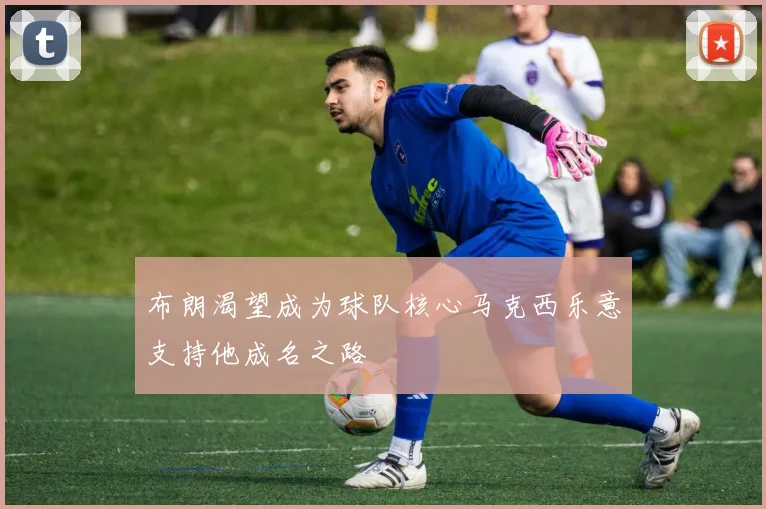 布朗渴望成为球队核心马克西乐意支持他成名之路