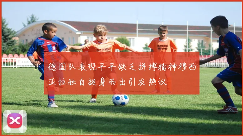 德国队表现平平缺乏拼搏精神穆西亚拉独自挺身而出引发热议